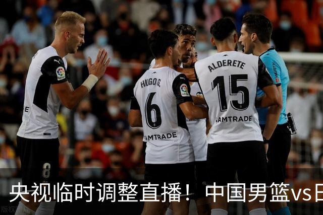 央视临时调整直播！中国男篮vs日本被移出CCTV5，中超补赛却上位，排播优先级让人看不懂