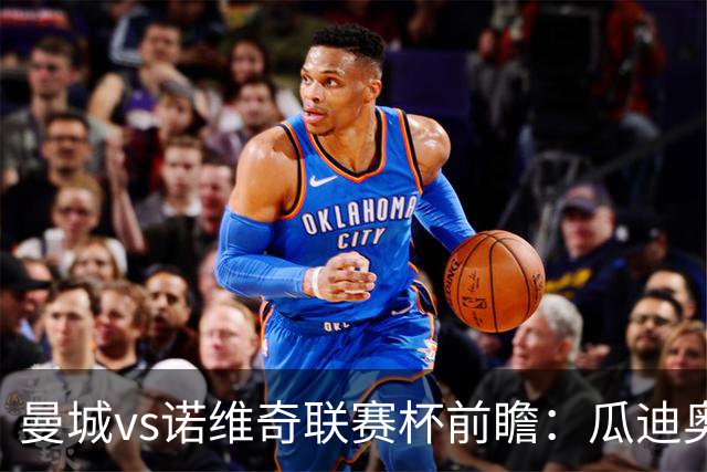 曼城vs诺维奇联赛杯前瞻：瓜迪奥拉轮换策略引关注